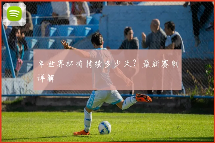 年世界杯将持续多少天？最新赛制详解