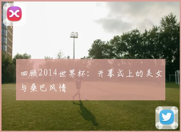 回顾2014世界杯：开幕式上的美女与桑巴风情