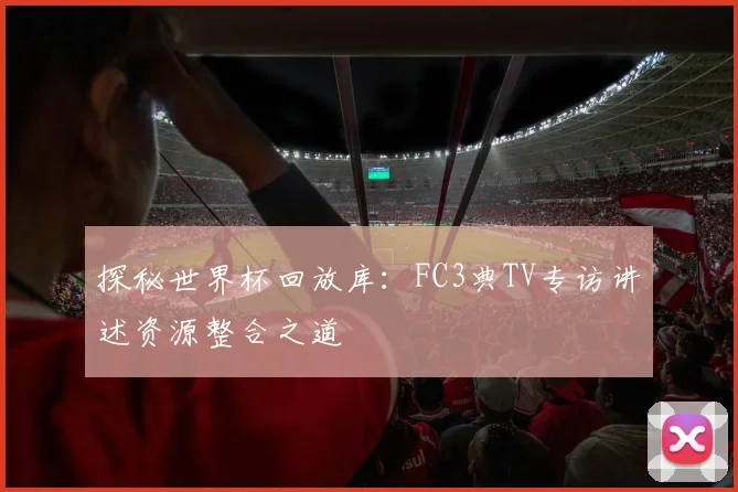 探秘世界杯回放库：FC3典TV专访讲述资源整合之道